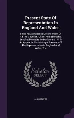 Present State Of Representation In England And Wales: Being An Alphabetical Arrangement Of All The Counties, Cities, And Boroughs, Sending Members To - Anonymous