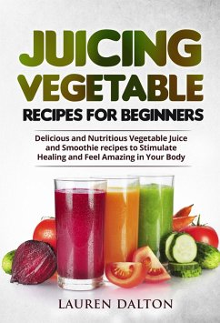 Juicing Vegetable Recipes For Beginners: Delicious and Nutritious Vegetable Juice and Smoothie recipes to Stimulate Healing and Feel Amazing in Your Body (eBook, ePUB) - Dalton, Lauren