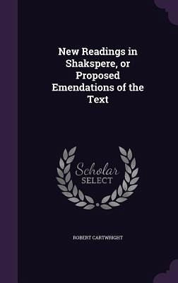 New Readings in Shakspere, or Proposed Emendations of the Text New Readings in Shakspere, or Proposed Emendations of the Text