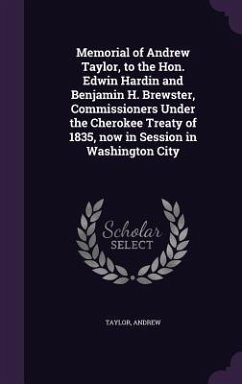 Memorial of Andrew Taylor, to the Hon. Edwin Hardin and Benjamin H. Brewster, Commissioners Under the Cherokee Treaty of 1835, now in Session in Washi - Andrew, Taylor