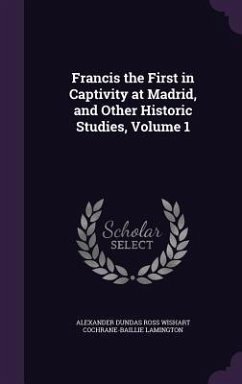 Francis the First in Captivity at Madrid, and Other Historic Studies, Volume 1 - Lamington, Alexander Dundas Ross Wishart