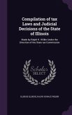 Compilation of tax Laws and Judicial Decisions of the State of Illinois: Made by Ralph H. Wilkin Under the Direction of the State tax Commission ..