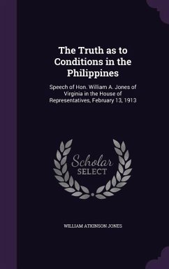 The Truth as to Conditions in the Philippines: Speech of Hon. William A. Jones of Virginia in the House of Representatives, February 13, 1913 - Jones, William Atkinson