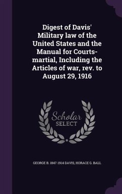 Digest of Davis' Military law of the United States and the Manual for Courts-martial, Including the Articles of war, rev. to August 29, 1916 - Davis, George B; Ball, Horace G