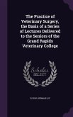 The Practice of Veterinary Surgery, the Basis of a Series of Lectures Delivered to the Seniors of the Grand Rapids Veterinary College