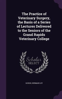 The Practice of Veterinary Surgery, the Basis of a Series of Lectures Delivered to the Seniors of the Grand Rapids Veterinary College - Loy, Schuh Herman