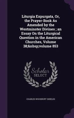 Liturgia Expurgata, Or, the Prayer-Book As Amended by the Westminster Divines; an Essay On the Liturgical Question in the American Churches, Volume 38 - Shields, Charles Woodruff