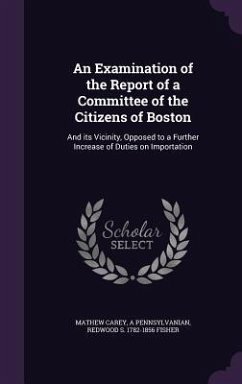 An Examination of the Report of a Committee of the Citizens of Boston: And its Vicinity, Opposed to a Further Increase of Duties on Importation - Carey, Mathew; Pennsylvanian, A.; Fisher, Redwood S.