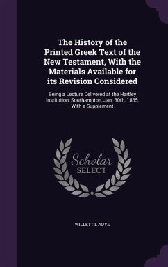 The History of the Printed Greek Text of the New Testament, With the Materials Available for its Revision Considered: Being a Lecture Delivered at the - Adye, Willett L.