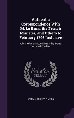 Authentic Correspondence With M. Le Brun, the French Minister, and Others to February 1793 Inclusive: Published as an Appendix to Other Matter not Les - Miles, William Augustus