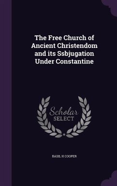 The Free Church of Ancient Christendom and its Ssbjugation Under Constantine - Cooper, Basil H