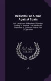 Reasons For A War Against Spain: In A Letter From A Merchant Of London Trading To America, To A Member Of The House Of Commons. With A Plan Of Operati