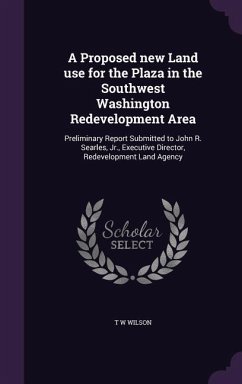 A Proposed new Land use for the Plaza in the Southwest Washington Redevelopment Area: Preliminary Report Submitted to John R. Searles, Jr., Executive - Wilson, T. W.