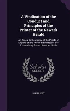 A Vindication of the Conduct and Principles of the Printer of the Newark Herald: An Appeal to the Justice of the People of England on the Result of tw - Holt, Daniel