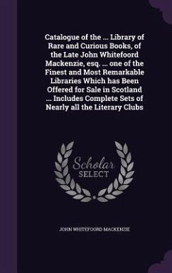 Catalogue of the ... Library of Rare and Curious Books, of the Late John Whitefoord Mackenzie, esq. ... one of the Finest and Most Remarkable Libraries Which has Been Offered for Sale in Scotland ... Includes Complete Sets of Nearly all the Literary Clubs - Mackenzie, John Whitefoord