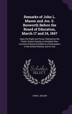 Remarks of John L. Mason and Jos. S. Bosworth Before the Board of Education, March 17 and 24, 1847: Upon the Right and Power Claimed by the Public Sch - Mason, John L.