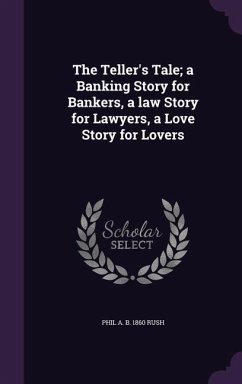 The Teller's Tale; a Banking Story for Bankers, a law Story for Lawyers, a Love Story for Lovers - Rush, Phil A. B.
