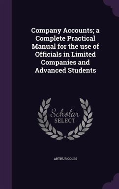 Company Accounts; a Complete Practical Manual for the use of Officials in Limited Companies and Advanced Students - Coles, Arthur