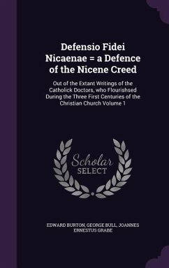 Defensio Fidei Nicaenae = a Defence of the Nicene Creed: Out of the Extant Writings of the Catholick Doctors, who Flourishsed During the Three First C - Burton, Edward; Bull, George; Grabe, Joannes Ernestus