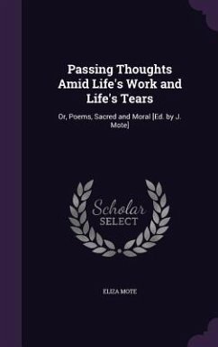 Passing Thoughts Amid Life's Work and Life's Tears: Or, Poems, Sacred and Moral [Ed. by J. Mote] - Mote, Eliza