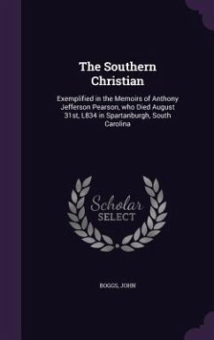The Southern Christian: Exemplified in the Memoirs of Anthony Jefferson Pearson, who Died August 31st, L834 in Spartanburgh, South Carolina - John, Boggs