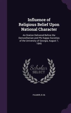 Influence of Religious Belief Upon National Character: An Oration Delivered Before the Demosthenian and Phi Kappa Societies of the University of Georg - M, Palmer B.