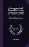 Astronomical and Geographical Essays: Containing a Full and Comprehensive View, On a New Plan, of the General Principles of Astronomy, the Use of the