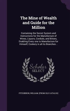 The Mine of Wealth and Guide for the Million: Containing the Secret System and Instructions for the Manufacture of Wines, Liquors, Cordials, and Bitte