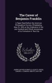 The Career of Benjamin Franklin: A Paper Read Before the American Philosophical Society, Philadelphia, May 25, 1893, at the Celebration of the one Hun