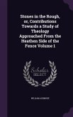 Stones in the Rough, or, Contributions Towards a Study of Theology Approached From the Heathen Side of the Fence Volume 1