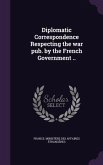 Diplomatic Correspondence Respecting the war pub. by the French Government ..