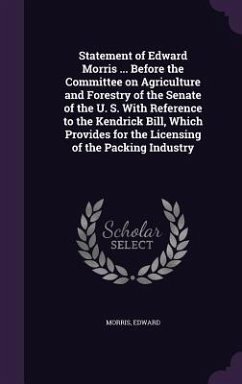 Statement of Edward Morris ... Before the Committee on Agriculture and Forestry of the Senate of the U. S. With Reference to the Kendrick Bill, Which Provides for the Licensing of the Packing Industry - Edward, Morris