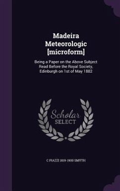 Madeira Meteorologic [microform]: Being a Paper on the Above Subject Read Before the Royal Society, Edinburgh on 1st of May 1882 - Smyth, C. Piazzi