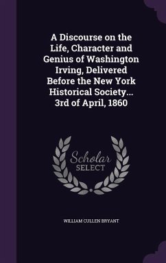 A Discourse on the Life, Character and Genius of Washington Irving, Delivered Before the New York Historical Society... 3rd of April, 1860 - Bryant, William Cullen