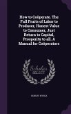 How to Coöperate. The Full Fruits of Labor to Producer, Honest Value to Consumer, Just Return to Capital, Prosperity to all. A Manual for Coöperators