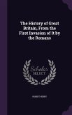 The History of Great Britain, From the First Invasion of It by the Romans