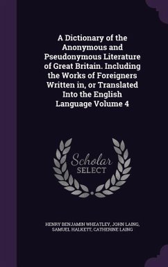 A Dictionary of the Anonymous and Pseudonymous Literature of Great Britain. Including the Works of Foreigners Written in, or Translated Into the Engli - Wheatley, Henry Benjamin; Laing, John; Halkett, Samuel