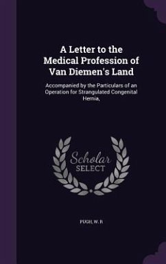 Cover A Letter to the Medical Profession of Van Diemen's Land: Accompanied by the Particulars of an Operation for Strangulated Congenital Hernia,