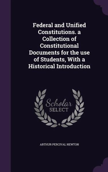 Federal and Unified Constitutions. a Collection of Constitutional Documents for the use of Students, With a Historical Introduction Federal and Unified Constitutions. a Collection of Constitutional Documents for the use of Students, With a Historical Introduction