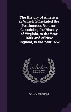 The History of America. in Which Is Included the Posthumous Volume, Containing the History of Virginia, to the Year 1688; and of New England, to the Y - Robertson, William