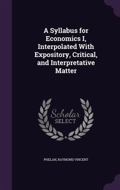 A Syllabus for Economics I, Interpolated With Expository, Critical, and Interpretative Matter - Vincent, Phelan Raymond