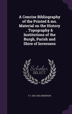 A Concise Bibliography of the Printed & ms. Material on the History, Topography & Institutions of the Burgh, Parish and Shire of Inverness - Anderson, P. J.