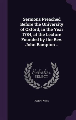 Sermons Preached Before the University of Oxford, in the Year 1784, at the Lecture Founded by the Rev. John Bampton .. - White, Joseph