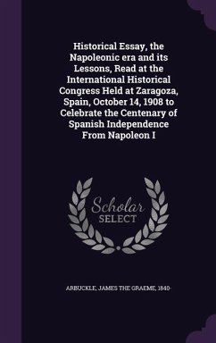 Historical Essay, the Napoleonic era and its Lessons, Read at the International Historical Congress Held at Zaragoza, Spain, October 14, 1908 to Celeb