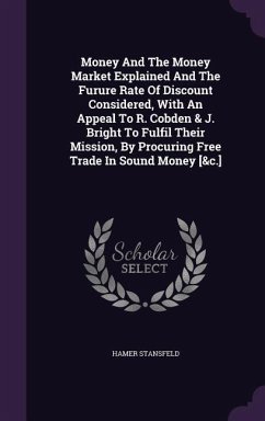 Money And The Money Market Explained And The Furure Rate Of Discount Considered, With An Appeal To R. Cobden & J. Bright To Fulfil Their Mission, By Procuring Free Trade In Sound Money [&c.] - Stansfeld, Hamer