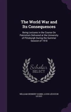 The World War and Its Consequences: Being Lectures in the Course On Patriotism Delivered at the University of Pittsburgh During the Summer Session of - Hobbs, William Herbert; Le Duc, Louis Léouzon