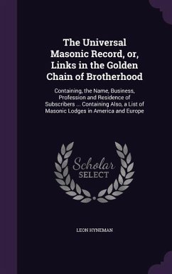 The Universal Masonic Record, or, Links in the Golden Chain of Brotherhood: Containing, the Name, Business, Profession and Residence of Subscribers .. - Hyneman, Leon