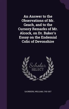 An Answer to the Observations of Mr. Geach, and to the Cursory Remarks of Mr. Alcock, on Dr. Baker's Essay on the Endemial Colic of Devonshire - 1743-1817, Saunders William