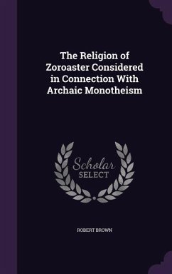 The Religion of Zoroaster Considered in Connection With Archaic Monotheism - Brown, Robert