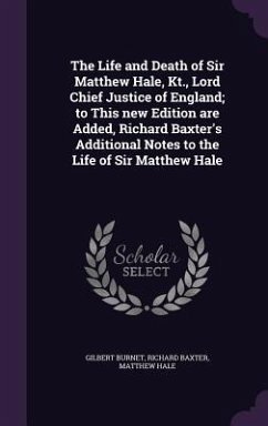 The Life and Death of Sir Matthew Hale, Kt., Lord Chief Justice of England; to This new Edition are Added, Richard Baxter's Additional Notes to the Life of Sir Matthew Hale - Burnet, Gilbert; Baxter, Richard; Hale, Matthew